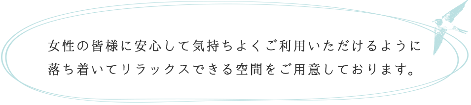 女性の皆様に安心して気持ちよくご利用いただけるように落ち着いてリラックスできる空間をご用意しております。