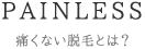 PAINLESS 痛くない脱毛とは