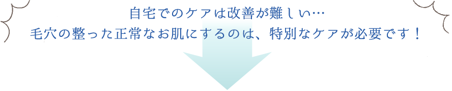 自宅でのケアは改善が難しい…毛穴の整った正常なお肌にするのは、特別なケアが必要です！