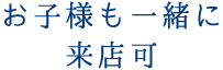 お子様も一緒に来店可