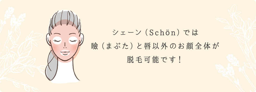 シェーン（Schön）では瞼（まぶた）と唇以外のお顔全体が脱毛可能です！