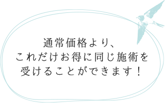 通常価格より、これだけお得に同じ施術を受けることができます！