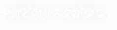 やけどのリスクが少ない