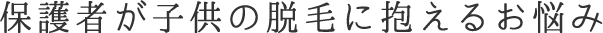 保護者が子供の脱毛に抱えるお悩み