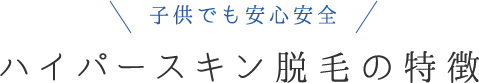 子供でも安心安全 ハイパースキン脱毛の特徴