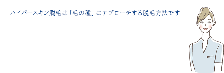 ハイパースキン脱毛は「毛の種」にアプローチする脱毛方法です