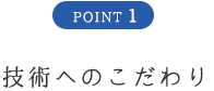 POINT1 技術へのこだわり