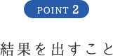 POINT2 結果を出すこと