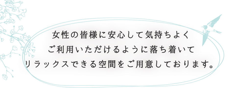 女性の皆様に安心して気持ちよくご利用いただけるように落ち着いてリラックスできる空間をご用意しております。