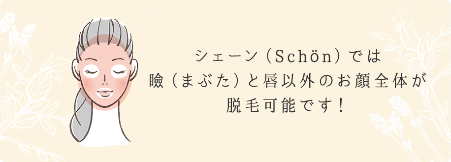 シェーン（Schön）では瞼（まぶた）と唇以外のお顔全体が脱毛可能です！