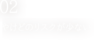 やけどのリスクが少ない 