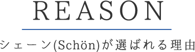 REASON シェー(Schon)ンが選ばれる理由