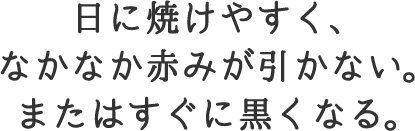 日に焼けやすく、なかなか赤みが引かない。またはすぐに黒くなる。