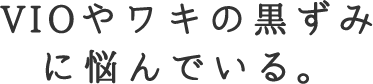 VIOやワキの黒ずみに悩んでいる。