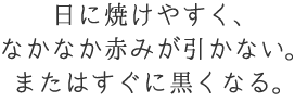 日に焼けやすく、なかなか赤みが引かない。またはすぐに黒くなる。